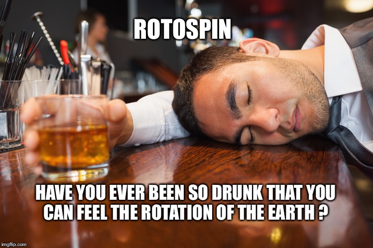 Drunk | ROTOSPIN; HAVE YOU EVER BEEN SO DRUNK THAT YOU CAN FEEL THE ROTATION OF THE EARTH ? | image tagged in earth,rotation,head spin | made w/ Imgflip meme maker