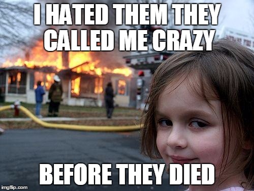 Disaster Girl | I HATED THEM THEY CALLED ME CRAZY; BEFORE THEY DIED | image tagged in memes,disaster girl | made w/ Imgflip meme maker