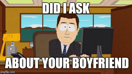 Aaaaand Its Gone | DID I ASK; ABOUT YOUR BOYFRIEND | image tagged in memes,aaaaand its gone | made w/ Imgflip meme maker