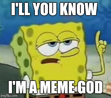 I'll Have You Know Spongebob | I'LL YOU KNOW; I'M A MEME GOD | image tagged in memes,ill have you know spongebob | made w/ Imgflip meme maker