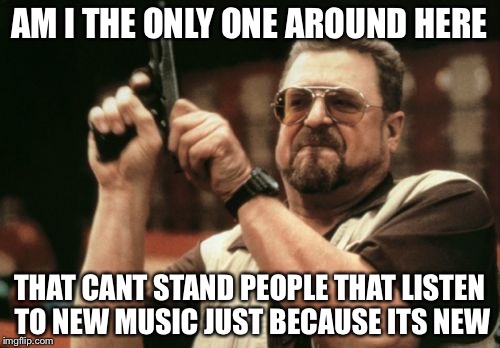 Am I The Only One Around Here Meme | AM I THE ONLY ONE AROUND HERE; THAT CANT STAND PEOPLE THAT LISTEN TO NEW MUSIC JUST BECAUSE ITS NEW | image tagged in memes,am i the only one around here | made w/ Imgflip meme maker