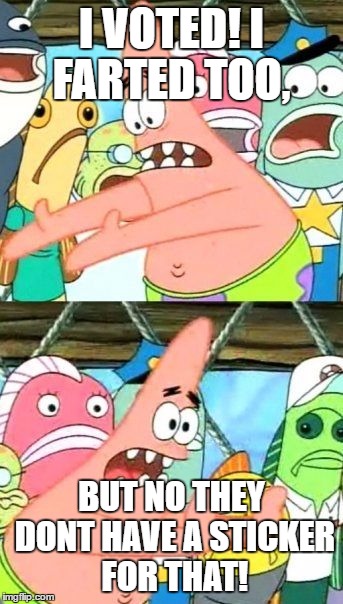 Put It Somewhere Else Patrick Meme | I VOTED! I FARTED TOO, BUT NO THEY DONT HAVE A STICKER FOR THAT! | image tagged in memes,put it somewhere else patrick | made w/ Imgflip meme maker