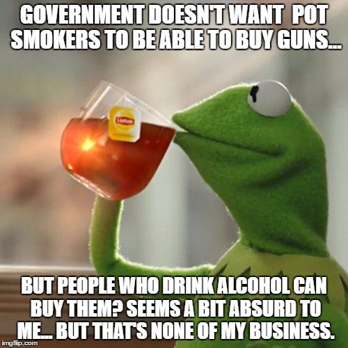 But That's None Of My Business | GOVERNMENT DOESN'T WANT  POT SMOKERS TO BE ABLE TO BUY GUNS... BUT PEOPLE WHO DRINK ALCOHOL CAN BUY THEM? SEEMS A BIT ABSURD TO ME... BUT THAT'S NONE OF MY BUSINESS. | image tagged in memes,but thats none of my business,kermit the frog | made w/ Imgflip meme maker