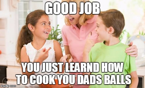 Frustrating Mom | GOOD JOB; YOU JUST LEARND HOW TO COOK YOU DADS BALLS | image tagged in memes,frustrating mom | made w/ Imgflip meme maker