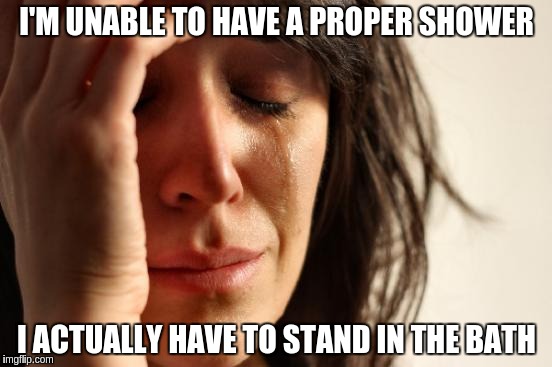 First World Problems Meme | I'M UNABLE TO HAVE A PROPER SHOWER; I ACTUALLY HAVE TO STAND IN THE BATH | image tagged in memes,first world problems,AdviceAnimals | made w/ Imgflip meme maker