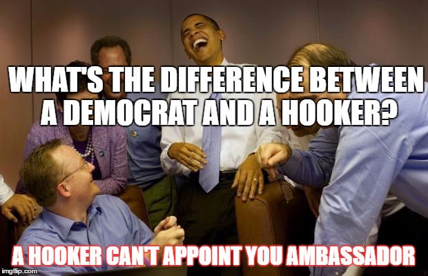democrats | WHAT'S THE DIFFERENCE BETWEEN A DEMOCRAT AND A HOOKER? A HOOKER CAN'T APPOINT YOU AMBASSADOR | image tagged in democrats | made w/ Imgflip meme maker