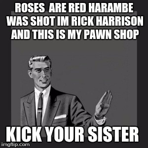 No more | ROSES  ARE RED HARAMBE WAS SHOT IM RICK HARRISON AND THIS IS MY PAWN SHOP; KICK YOUR SISTER | image tagged in memes,kill yourself guy,harambe,rick harrison | made w/ Imgflip meme maker