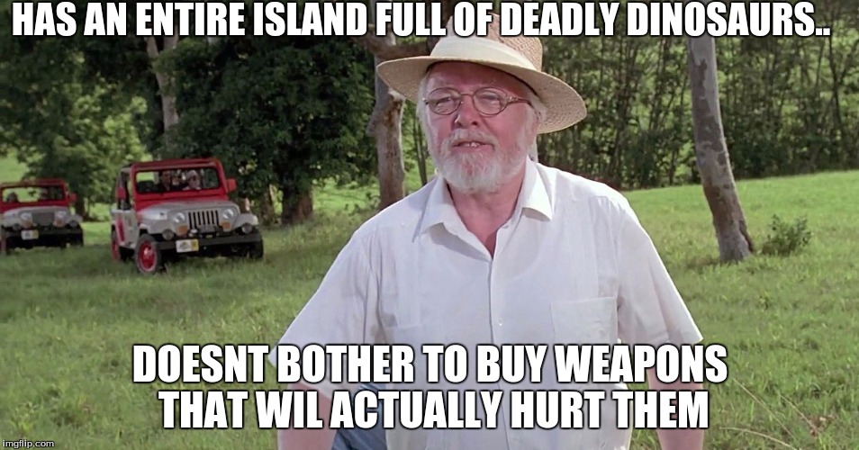 welcome to jurassic park | HAS AN ENTIRE ISLAND FULL OF DEADLY DINOSAURS.. DOESNT BOTHER TO BUY WEAPONS THAT WIL ACTUALLY HURT THEM | image tagged in welcome to jurassic park | made w/ Imgflip meme maker