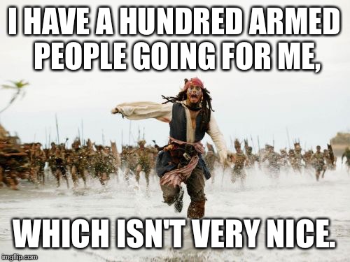 Jack Sparrow Being Chased | I HAVE A HUNDRED ARMED PEOPLE GOING FOR ME, WHICH ISN'T VERY NICE. | image tagged in memes,jack sparrow being chased | made w/ Imgflip meme maker
