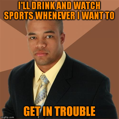 He's the man! | I'LL DRINK AND WATCH SPORTS WHENEVER I WANT TO; GET IN TROUBLE | image tagged in memes,successful black man | made w/ Imgflip meme maker