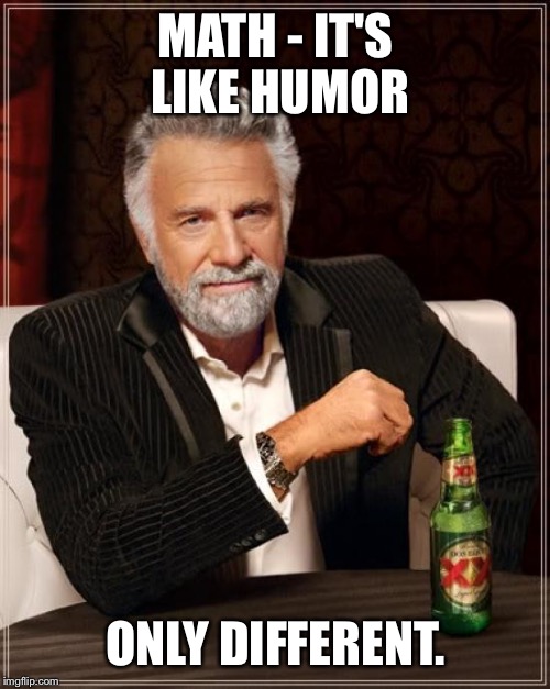 The Most Interesting Man In The World Meme | MATH - IT'S LIKE HUMOR ONLY DIFFERENT. | image tagged in memes,the most interesting man in the world | made w/ Imgflip meme maker