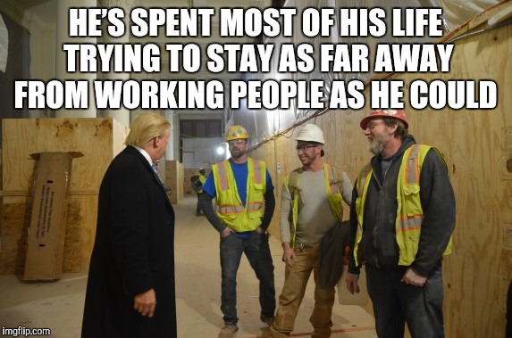 Where do you think Trump got his schtick Obama | HE’S SPENT MOST OF HIS LIFE TRYING TO STAY AS FAR AWAY FROM WORKING PEOPLE AS HE COULD | image tagged in donald trump,trump supporters,workers,construction,obama | made w/ Imgflip meme maker