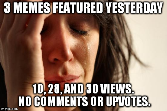 And today, only 2 submissions. | 3 MEMES FEATURED YESTERDAY; 10, 28, AND 30 VIEWS. NO COMMENTS OR UPVOTES. | image tagged in memes,first world problems | made w/ Imgflip meme maker