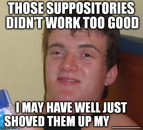 10 Guy Meme | THOSE SUPPOSITORIES DIDN'T WORK TOO GOOD I MAY HAVE WELL JUST SHOVED THEM UP MY ____ | image tagged in memes,10 guy | made w/ Imgflip meme maker