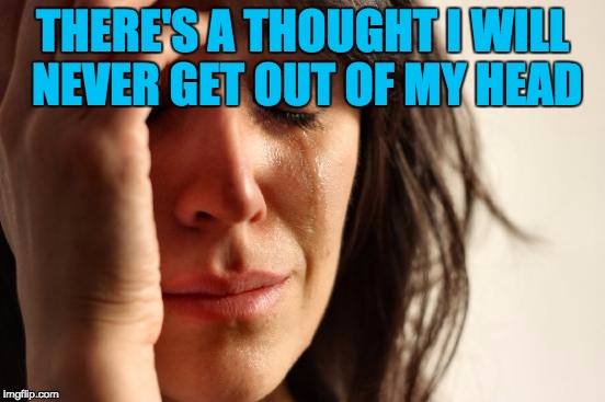 First World Problems Meme | THERE'S A THOUGHT I WILL NEVER GET OUT OF MY HEAD | image tagged in memes,first world problems | made w/ Imgflip meme maker