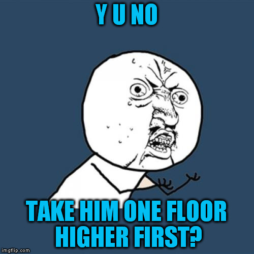 Y U No Meme | Y U NO TAKE HIM ONE FLOOR HIGHER FIRST? | image tagged in memes,y u no | made w/ Imgflip meme maker