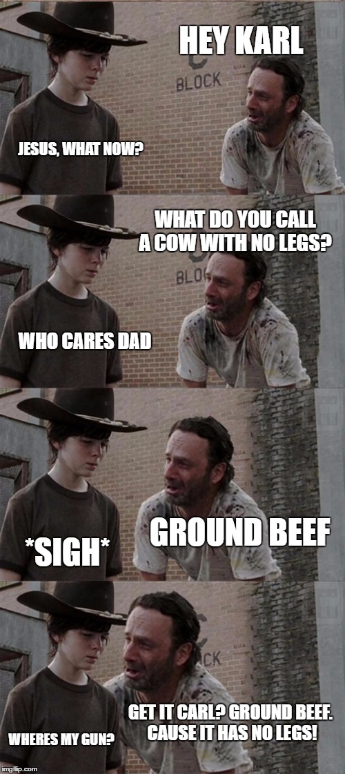 Rick and Carl Long Meme | HEY KARL; JESUS, WHAT NOW? WHAT DO YOU CALL A COW WITH NO LEGS? WHO CARES DAD; GROUND BEEF; *SIGH*; GET IT CARL? GROUND BEEF. CAUSE IT HAS NO LEGS! WHERES MY GUN? | image tagged in memes,rick and carl long | made w/ Imgflip meme maker