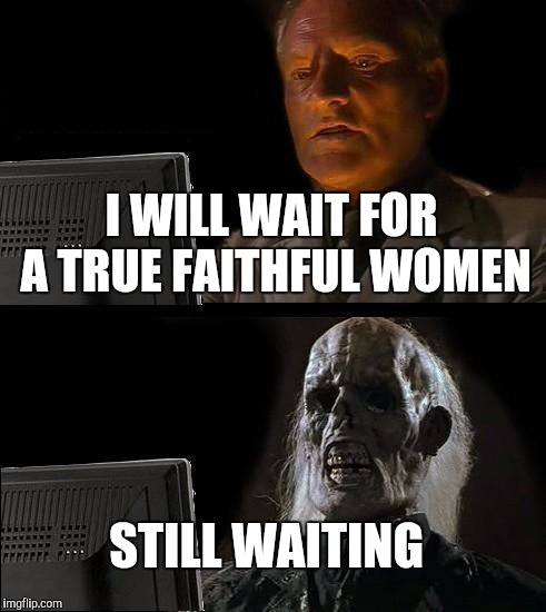 I'll Just Wait Here | I WILL WAIT FOR A TRUE FAITHFUL WOMEN; STILL WAITING | image tagged in memes,ill just wait here | made w/ Imgflip meme maker