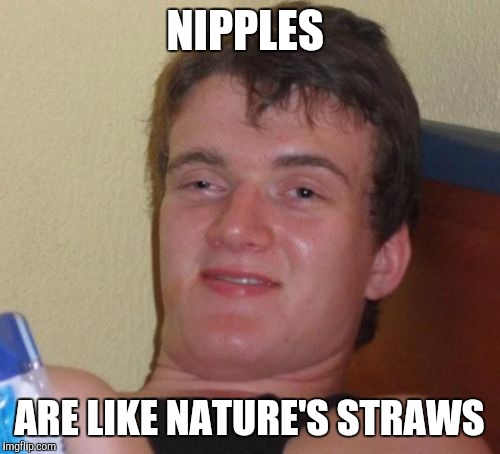 10 Guy Meme | NIPPLES; ARE LIKE NATURE'S STRAWS | image tagged in memes,10 guy | made w/ Imgflip meme maker