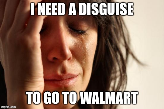 First World Problems | I NEED A DISGUISE; TO GO TO WALMART | image tagged in memes,first world problems | made w/ Imgflip meme maker