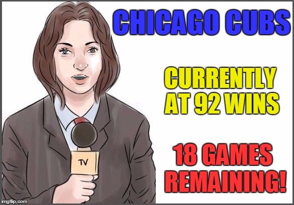 I figure they're on pace to reach 104 wins | CHICAGO CUBS; CURRENTLY AT 92 WINS; 18 GAMES REMAINING! | image tagged in reporter | made w/ Imgflip meme maker