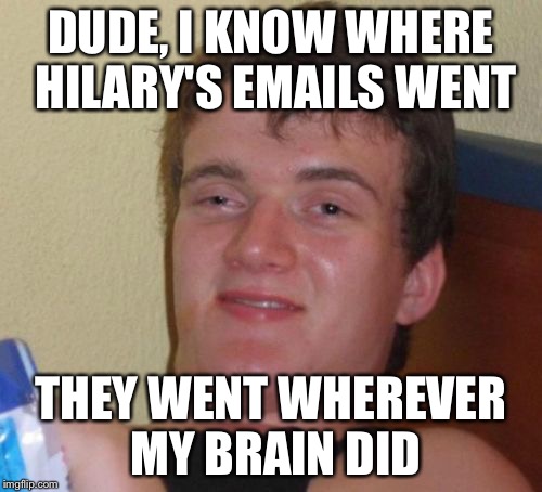 10 Guy Meme | DUDE, I KNOW WHERE HILARY'S EMAILS WENT; THEY WENT WHEREVER MY BRAIN DID | image tagged in memes,10 guy | made w/ Imgflip meme maker