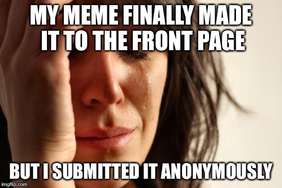 First World Problems | MY MEME FINALLY MADE IT TO THE FRONT PAGE; BUT I SUBMITTED IT ANONYMOUSLY | image tagged in memes,first world problems | made w/ Imgflip meme maker