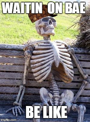 Waiting Skeleton | WAITIN  ON BAE; BE LIKE | image tagged in memes,waiting skeleton,scumbag | made w/ Imgflip meme maker