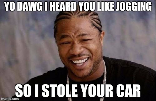 Yo Dawg Heard You Meme | YO DAWG I HEARD YOU LIKE JOGGING; SO I STOLE YOUR CAR | image tagged in memes,yo dawg heard you | made w/ Imgflip meme maker