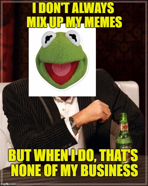 The Most Interesting Frog In The Pond | I DON'T ALWAYS MIX UP MY MEMES; BUT WHEN I DO, THAT'S NONE OF MY BUSINESS | image tagged in memes,the most interesting man in the world,kermit the frog,kermit | made w/ Imgflip meme maker