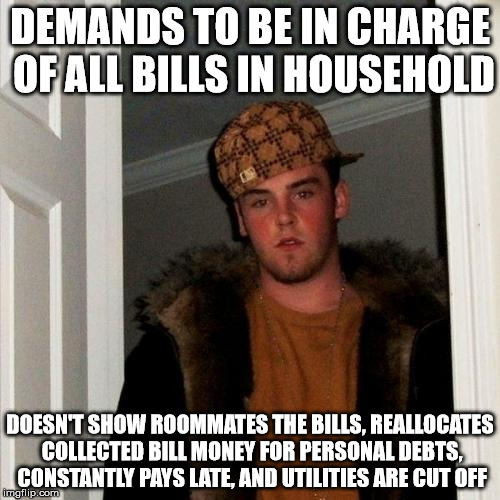 Scumbag Steve Meme | DEMANDS TO BE IN CHARGE OF ALL BILLS IN HOUSEHOLD; DOESN'T SHOW ROOMMATES THE BILLS, REALLOCATES COLLECTED BILL MONEY FOR PERSONAL DEBTS, CONSTANTLY PAYS LATE, AND UTILITIES ARE CUT OFF | image tagged in memes,scumbag steve,AdviceAnimals | made w/ Imgflip meme maker