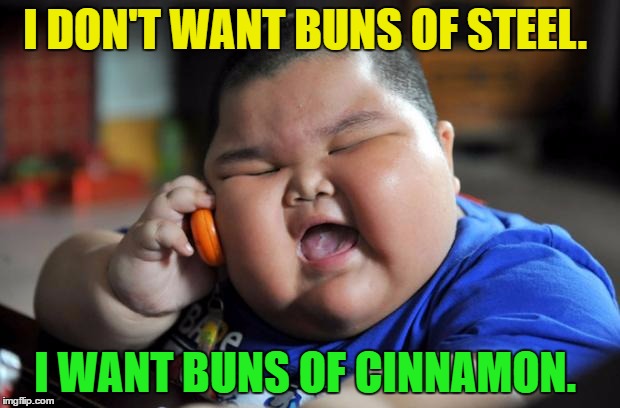 Fat Kid the Fixer | I DON'T WANT BUNS OF STEEL. I WANT BUNS OF CINNAMON. | image tagged in fat kid,memes,funny,dark humor | made w/ Imgflip meme maker