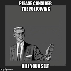 Kill Yourself Guy | PLEASE CONSIDER THE FOLLOWING; KILL YOUR SELF | image tagged in memes,kill yourself guy | made w/ Imgflip meme maker