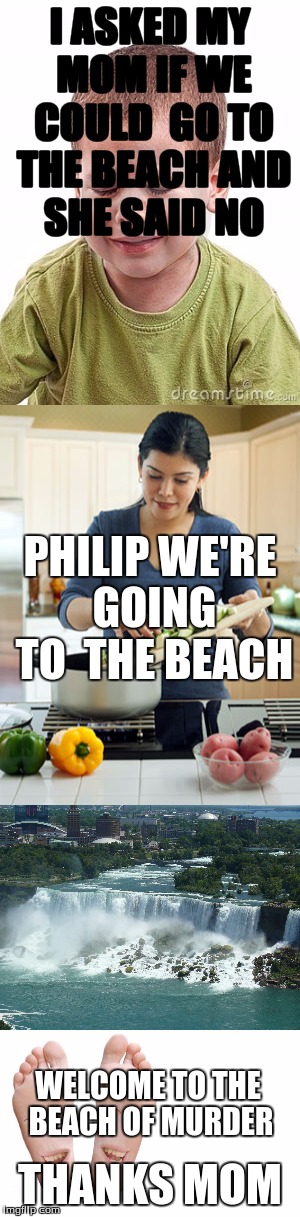 Niagra falls is the beach of murder | I ASKED MY MOM IF WE COULD  GO TO THE BEACH AND SHE SAID NO; PHILIP WE'RE GOING TO  THE BEACH; WELCOME TO THE BEACH OF MURDER; THANKS MOM | image tagged in beach of murder,got from my sisters language | made w/ Imgflip meme maker