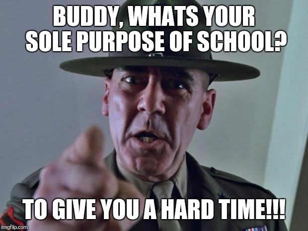 Drill Sergeant | BUDDY, WHATS YOUR SOLE PURPOSE OF SCHOOL? TO GIVE YOU A HARD TIME!!! | image tagged in drill sergeant | made w/ Imgflip meme maker