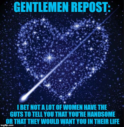 Just cause  | GENTLEMEN REPOST:; I BET NOT A LOT OF WOMEN HAVE THE GUTS TO TELL YOU THAT YOU'RE HANDSOME OR THAT THEY WOULD WANT YOU IN THEIR LIFE | image tagged in heart in stars,facebook,hehehe,gentlemen,love | made w/ Imgflip meme maker