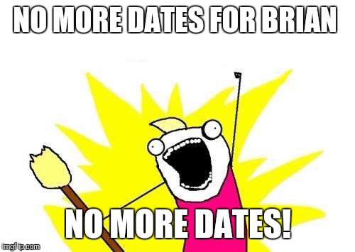 X All The Y Meme | NO MORE DATES FOR BRIAN NO MORE DATES! | image tagged in memes,x all the y | made w/ Imgflip meme maker