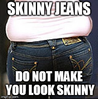 Skinny Jeans give you muffin top | SKINNY JEANS; DO NOT MAKE YOU LOOK SKINNY | image tagged in skinny jeans,muffin top,fat | made w/ Imgflip meme maker