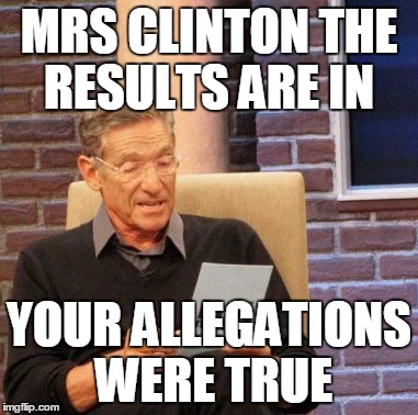 Maury Lie Detector | MRS CLINTON THE RESULTS ARE IN; YOUR ALLEGATIONS WERE TRUE | image tagged in memes,maury lie detector | made w/ Imgflip meme maker