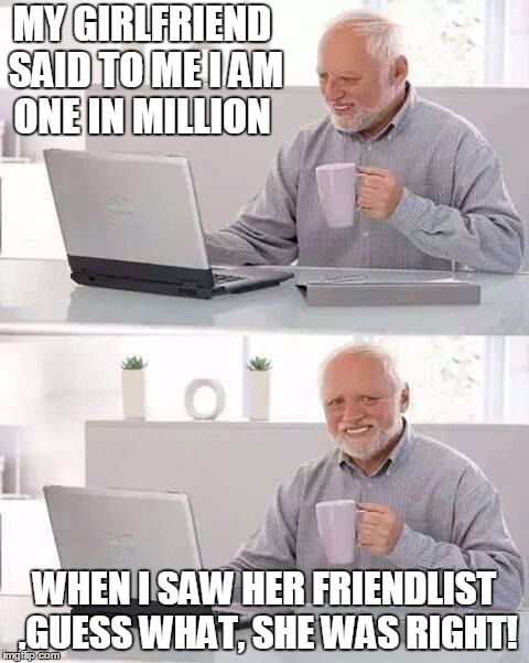 Hide the Pain Harold | MY GIRLFRIEND SAID TO ME I AM ONE IN MILLION; WHEN I SAW HER FRIENDLIST ,GUESS WHAT, SHE WAS RIGHT! | image tagged in memes,hide the pain harold | made w/ Imgflip meme maker