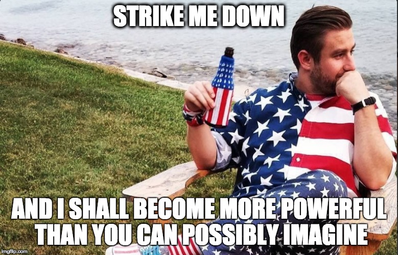 STRIKE ME DOWN; AND I SHALL BECOME MORE POWERFUL THAN YOU CAN POSSIBLY IMAGINE | image tagged in The_Donald | made w/ Imgflip meme maker