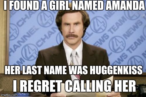Ron Burgundy Meme | I FOUND A GIRL NAMED AMANDA; HER LAST NAME WAS HUGGENKISS; I REGRET CALLING HER | image tagged in memes,ron burgundy | made w/ Imgflip meme maker
