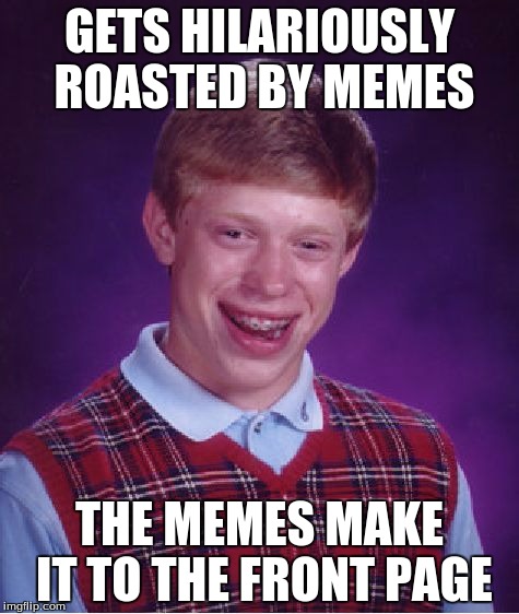 Bad Luck Brian | GETS HILARIOUSLY ROASTED BY MEMES; THE MEMES MAKE IT TO THE FRONT PAGE | image tagged in memes,bad luck brian | made w/ Imgflip meme maker