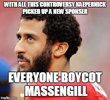 kaepernickisadouchebag | WITH ALL THIS CONTROVERSY KAEPERNICK PICKED UP A NEW SPONSER; EVERYONE BOYCOT 
MASSENGILL | image tagged in kaepernickisadouchebag | made w/ Imgflip meme maker