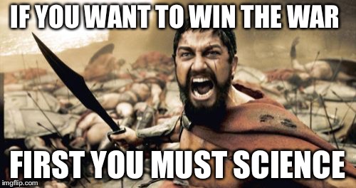 Sparta Leonidas Meme | IF YOU WANT TO WIN THE WAR; FIRST YOU MUST SCIENCE | image tagged in memes,sparta leonidas | made w/ Imgflip meme maker