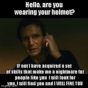 Liam Neeson Taken Meme | Hello, are you wearing your helmet? IF not I have acquired a set  of skills that make me a nightmare for people like you  I will look for you, I will find you and I WILL FINE YOU | image tagged in memes,liam neeson taken | made w/ Imgflip meme maker
