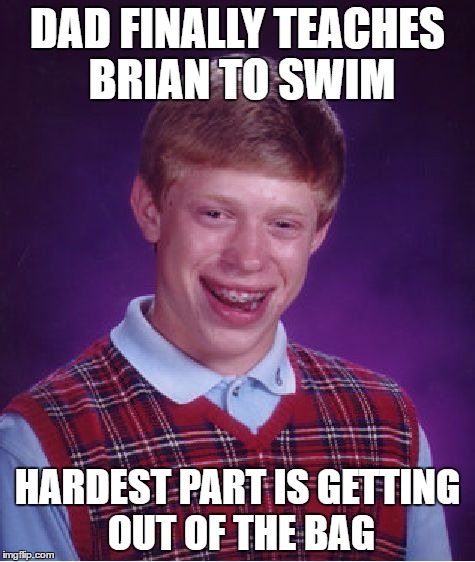 Bad Luck Brian Swimming Lessons | DAD FINALLY TEACHES BRIAN TO SWIM; HARDEST PART IS GETTING OUT OF THE BAG | image tagged in memes,bad luck brian | made w/ Imgflip meme maker
