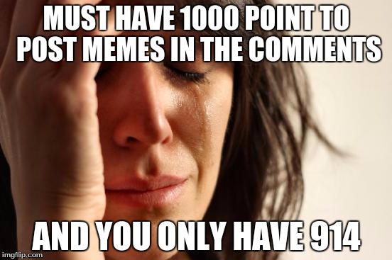 so close | MUST HAVE 1000 POINT TO POST MEMES IN THE COMMENTS; AND YOU ONLY HAVE 914 | image tagged in memes,first world problems,meme problems,sadness | made w/ Imgflip meme maker