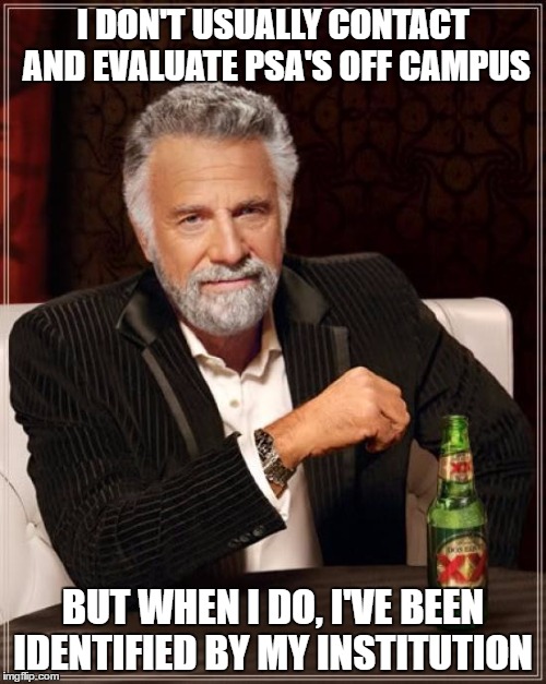The Most Interesting Man In The World Meme | I DON'T USUALLY CONTACT AND EVALUATE PSA'S OFF CAMPUS; BUT WHEN I DO, I'VE BEEN IDENTIFIED BY MY INSTITUTION | image tagged in memes,the most interesting man in the world | made w/ Imgflip meme maker