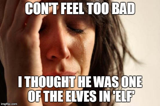 First World Problems Meme | CON'T FEEL TOO BAD I THOUGHT HE WAS ONE OF THE ELVES IN 'ELF' | image tagged in memes,first world problems | made w/ Imgflip meme maker